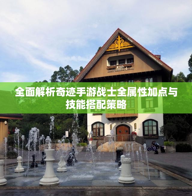全面解析奇迹手游战士全属性加点与技能搭配策略