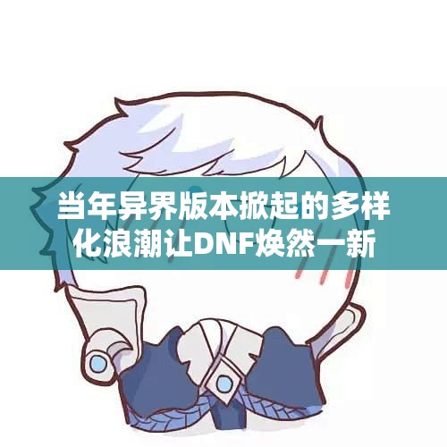 当年异界版本掀起的多样化浪潮让DNF焕然一新
