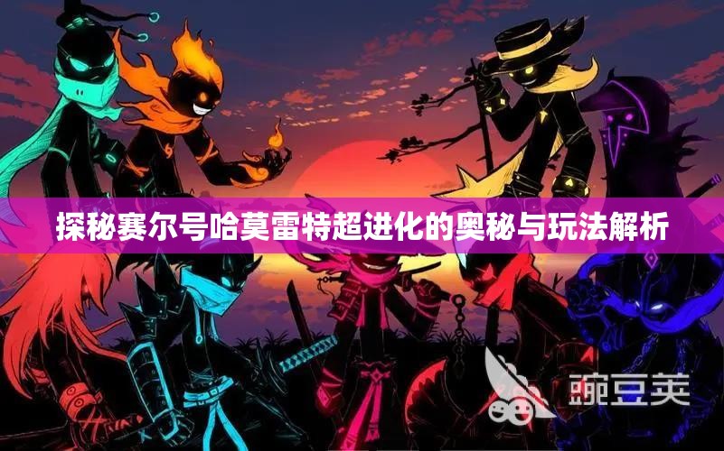 探秘赛尔号哈莫雷特超进化的奥秘与玩法解析