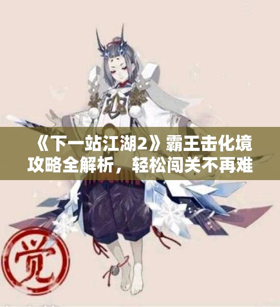 《下一站江湖2》霸王击化境攻略全解析，轻松闯关不再难