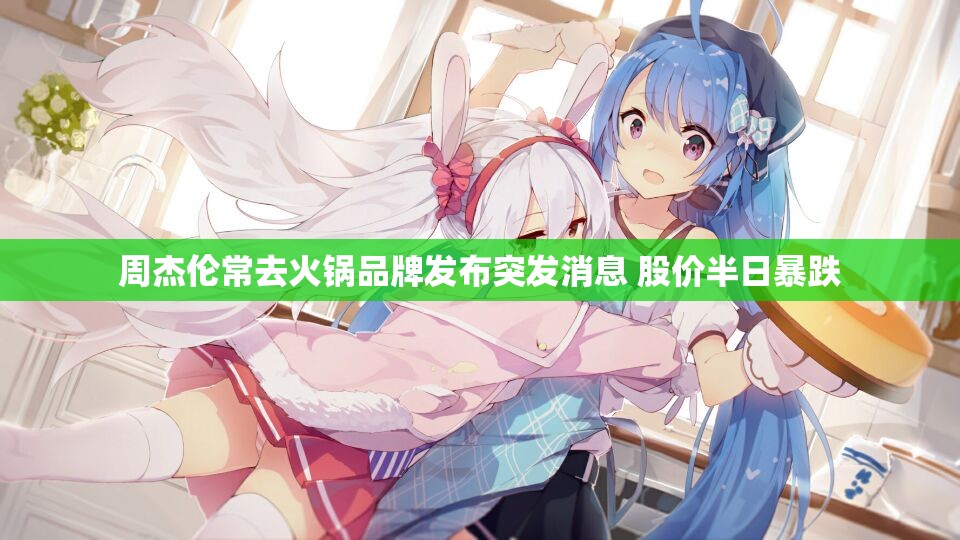 周杰伦常去火锅品牌发布突发消息 股价半日暴跌
