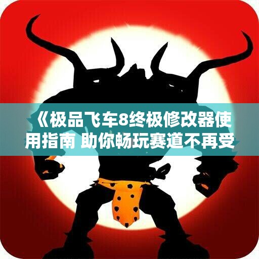 《极品飞车8终极修改器使用指南 助你畅玩赛道不再受限》