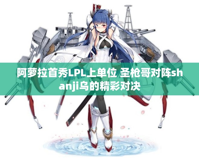 阿萝拉首秀LPL上单位 圣枪哥对阵shanji乌的精彩对决