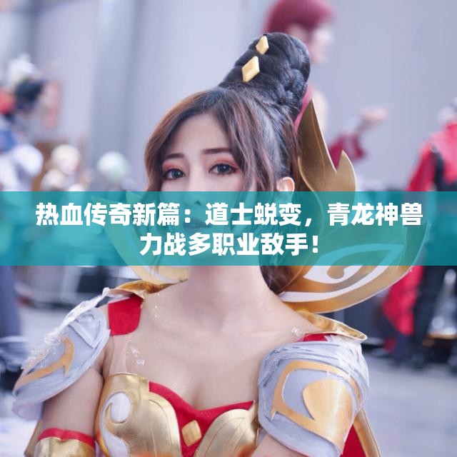 热血传奇新篇：道士蜕变，青龙神兽力战多职业敌手！