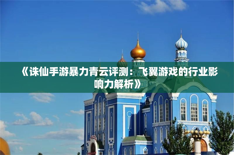 《诛仙手游暴力青云评测：飞翼游戏的行业影响力解析》