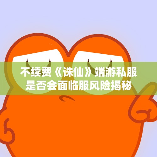 不续费《诛仙》端游私服是否会面临服风险揭秘