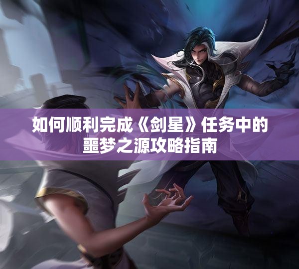如何顺利完成《剑星》任务中的噩梦之源攻略指南