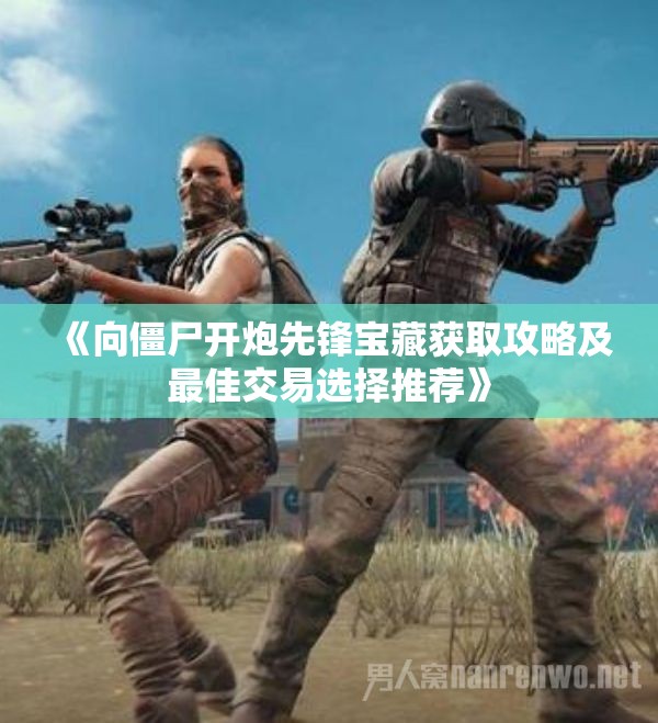 《向僵尸开炮先锋宝藏获取攻略及最佳交易选择推荐》