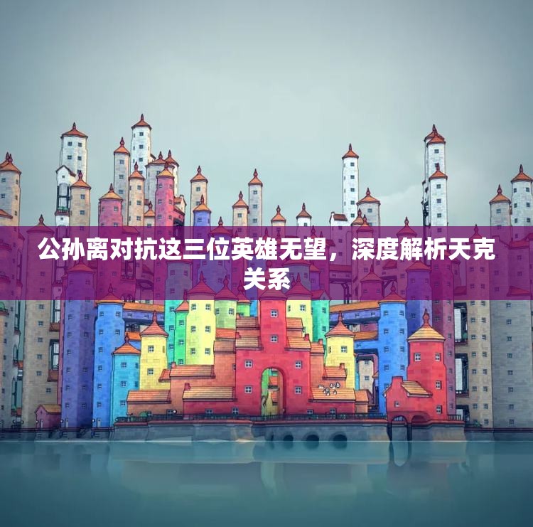 公孙离对抗这三位英雄无望，深度解析天克关系
