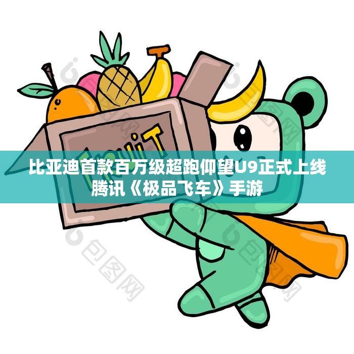比亚迪首款百万级超跑仰望U9正式上线腾讯《极品飞车》手游