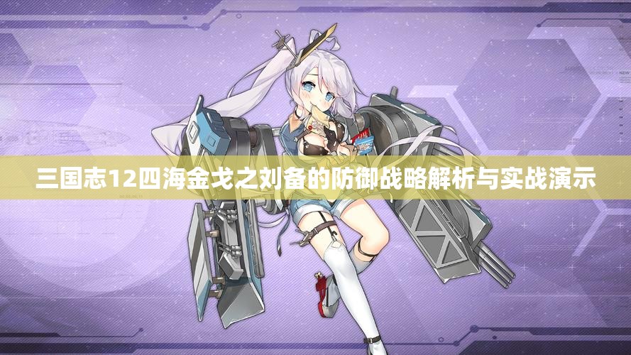 三国志12四海金戈之刘备的防御战略解析与实战演示