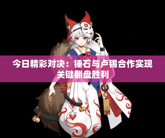 今日精彩对决：锤石与卢锡合作实现关键翻盘胜利