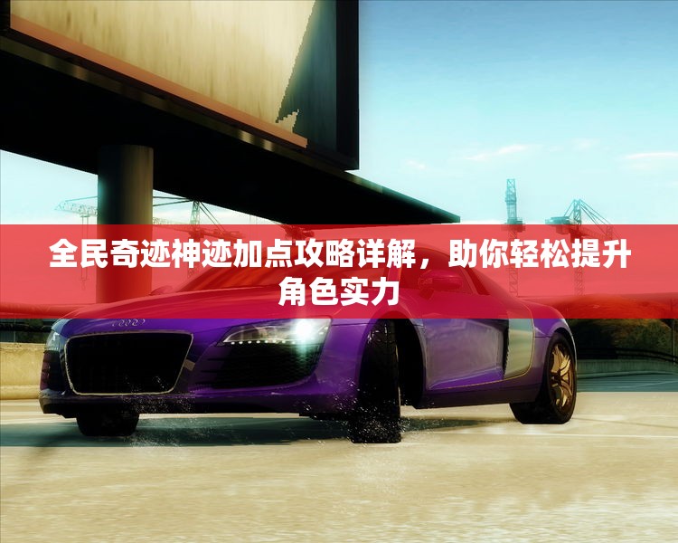 全民奇迹神迹加点攻略详解，助你轻松提升角色实力