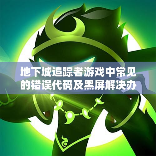 地下城追踪者游戏中常见的错误代码及黑屏解决办法