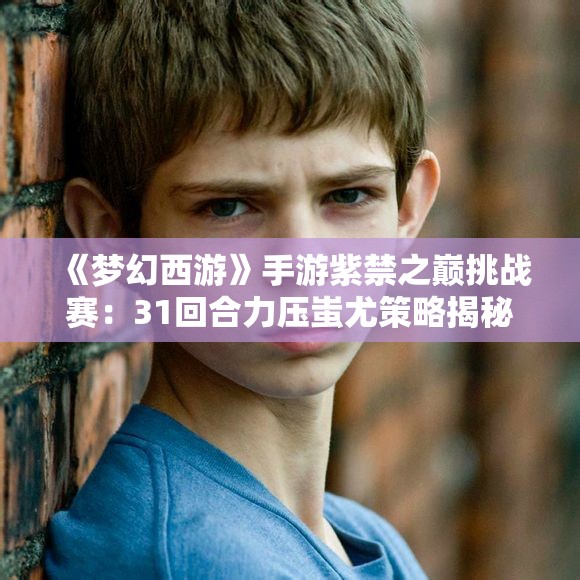 《梦幻西游》手游紫禁之巅挑战赛：31回合力压蚩尤策略揭秘