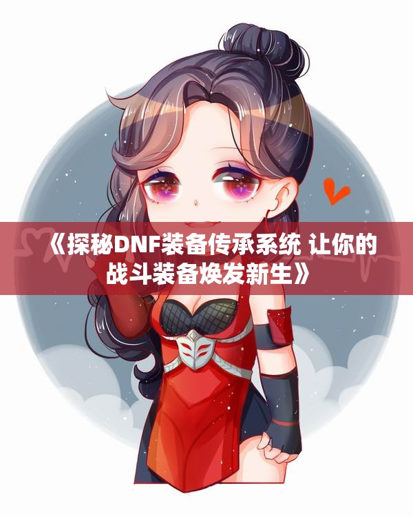 《探秘DNF装备传承系统 让你的战斗装备焕发新生》