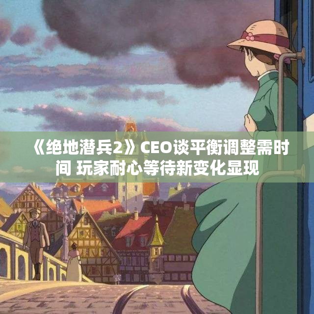 《绝地潜兵2》CEO谈平衡调整需时间 玩家耐心等待新变化显现