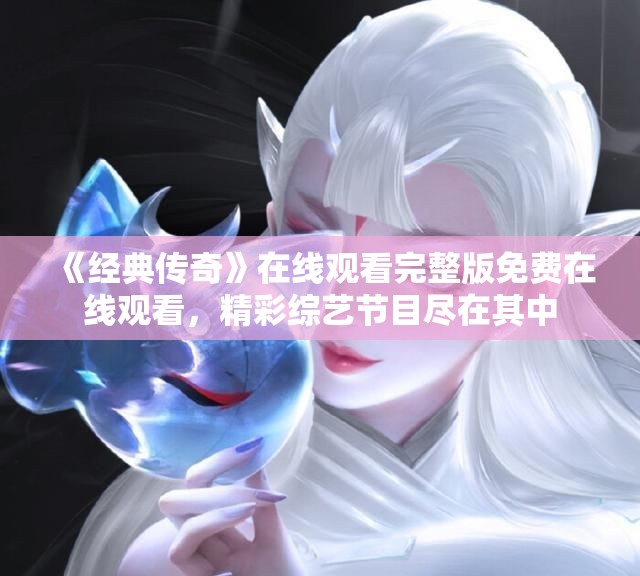 《经典传奇》在线观看完整版免费在线观看，精彩综艺节目尽在其中
