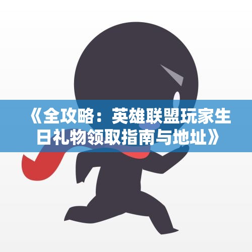 《全攻略：英雄联盟玩家生日礼物领取指南与地址》