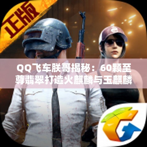 QQ飞车朕哥揭秘：60颗至尊翡翠打造火麒麟与玉麒麟技巧！