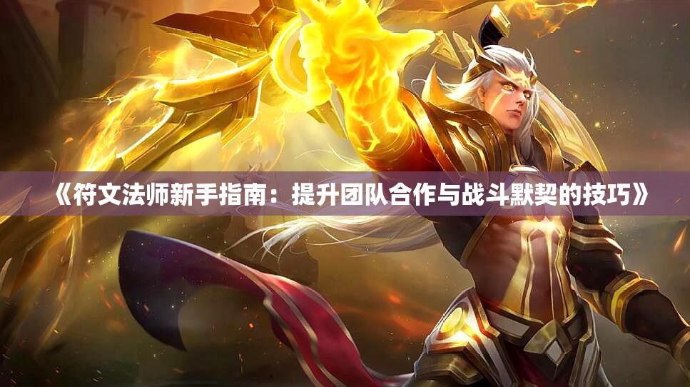 《符文法师新手指南：提升团队合作与战斗默契的技巧》