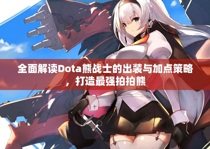 全面解读Dota熊战士的出装与加点策略，打造最强拍拍熊
