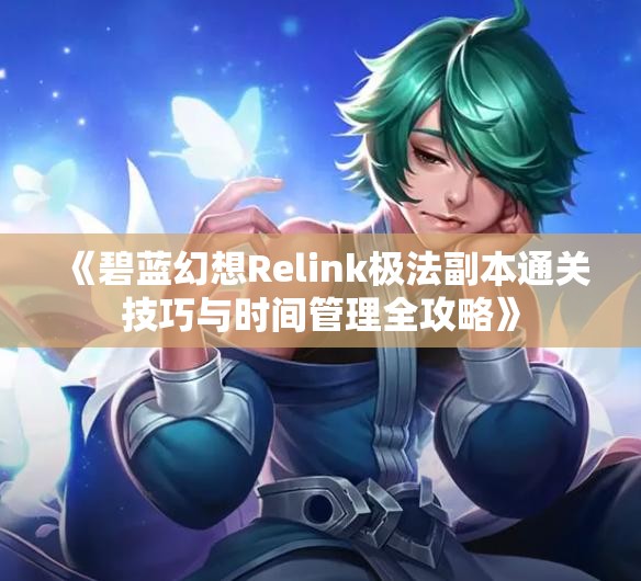 《碧蓝幻想Relink极法副本通关技巧与时间管理全攻略》