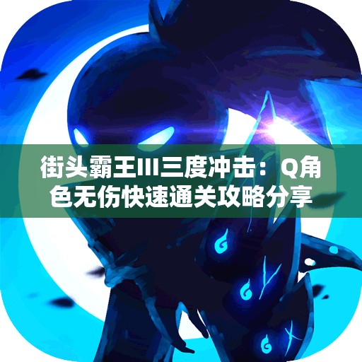 街头霸王III三度冲击：Q角色无伤快速通关攻略分享