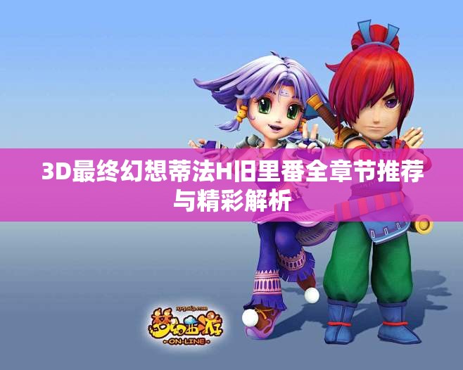 3D最终幻想蒂法H旧里番全章节推荐与精彩解析