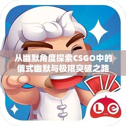 从幽默角度探索CSGO中的俄式幽默与极限突破之路