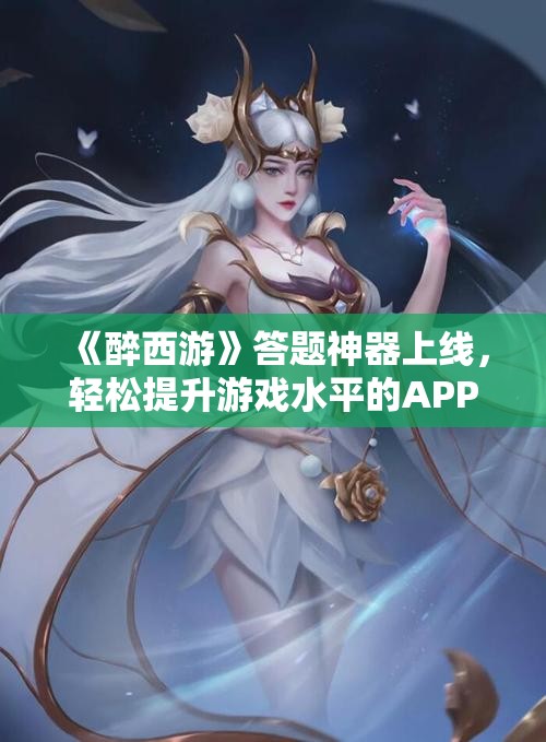 《醉西游》答题神器上线，轻松提升游戏水平的APP推荐