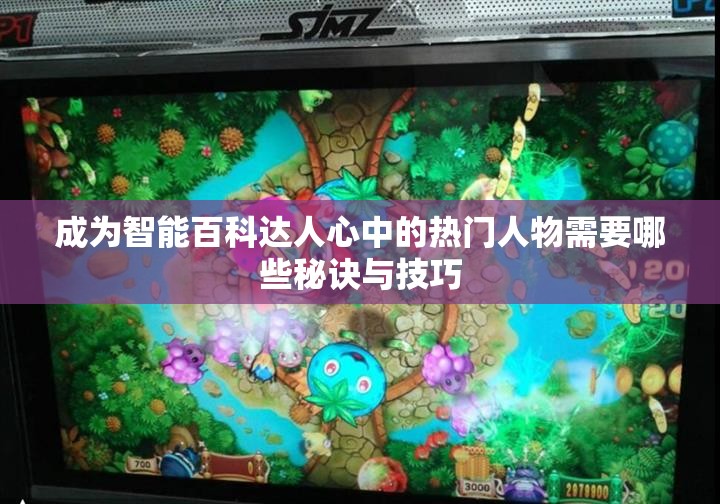 成为智能百科达人心中的热门人物需要哪些秘诀与技巧