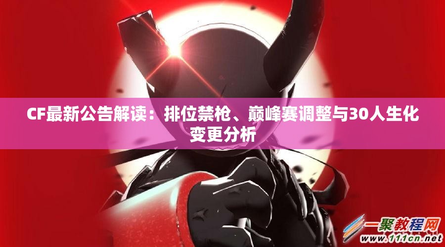 CF最新公告解读：排位禁枪、巅峰赛调整与30人生化变更分析