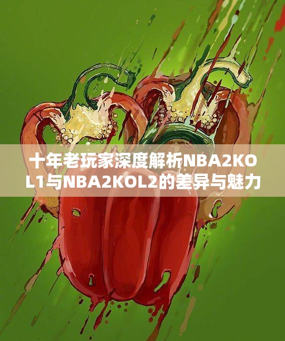 十年老玩家深度解析NBA2KOL1与NBA2KOL2的差异与魅力