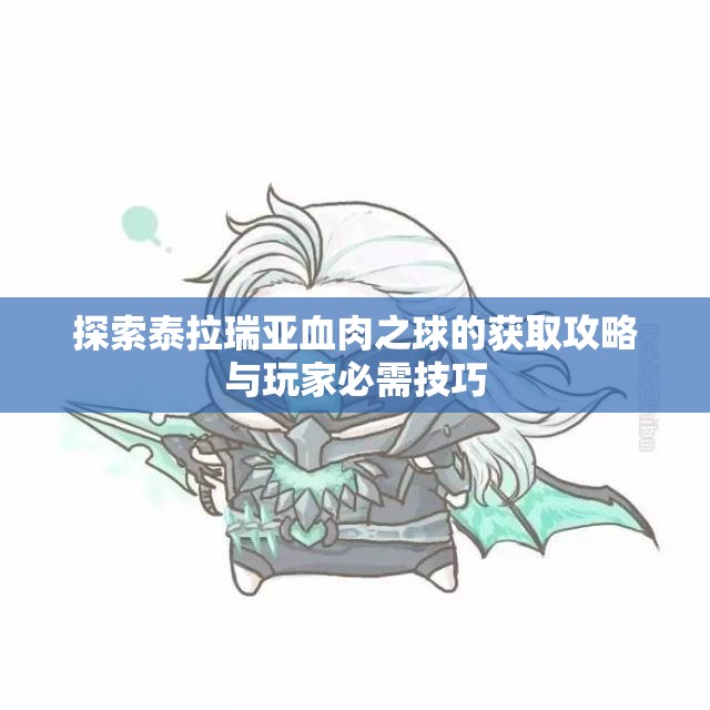 探索泰拉瑞亚血肉之球的获取攻略与玩家必需技巧