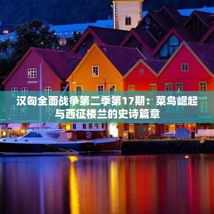 汉匈全面战争第二季第17期：菜鸟崛起与西征楼兰的史诗篇章