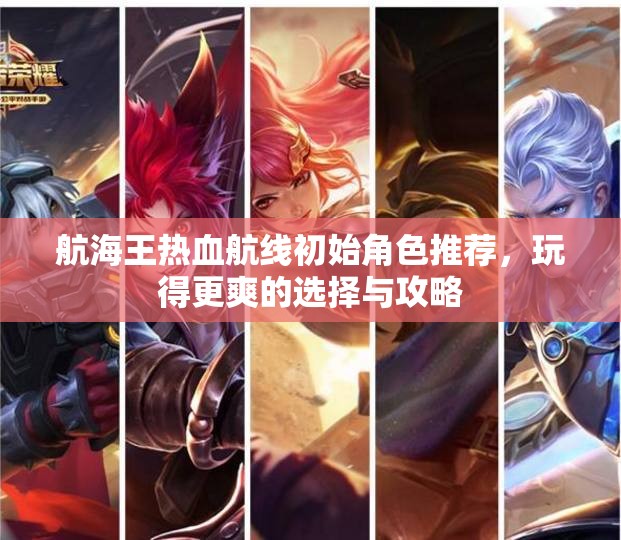航海王热血航线初始角色推荐，玩得更爽的选择与攻略