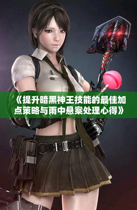 《提升暗黑神王技能的最佳加点策略与雨中悬案处理心得》