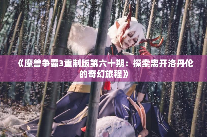 《魔兽争霸3重制版第六十期：探索离开洛丹伦的奇幻旅程》