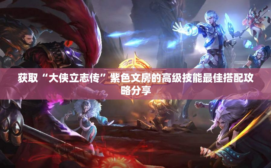 获取“大侠立志传”紫色文房的高级技能最佳搭配攻略分享