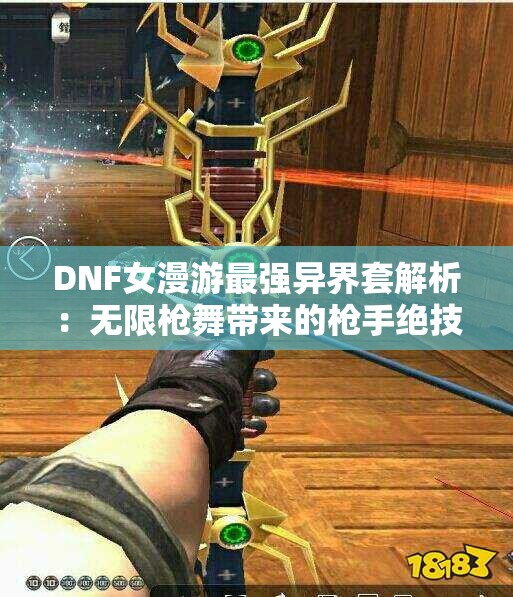 DNF女漫游最强异界套解析：无限枪舞带来的枪手绝技与枪术魅力