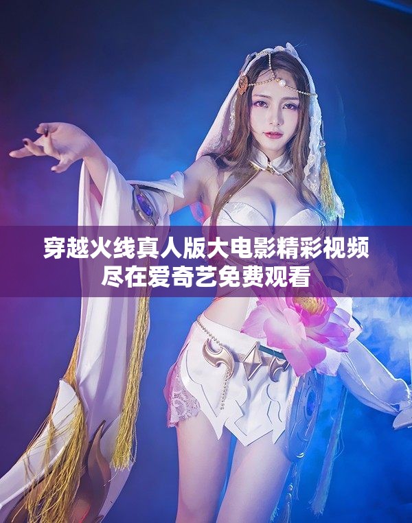 穿越火线真人版大电影精彩视频尽在爱奇艺免费观看
