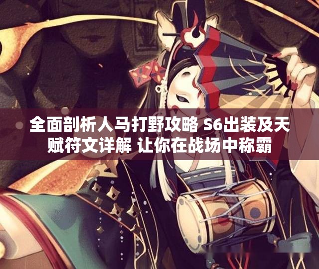 全面剖析人马打野攻略 S6出装及天赋符文详解 让你在战场中称霸