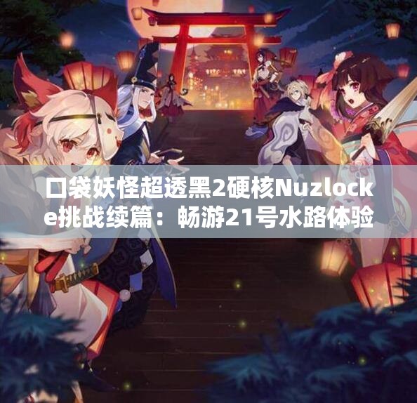 口袋妖怪超透黑2硬核Nuzlocke挑战续篇：畅游21号水路体验
