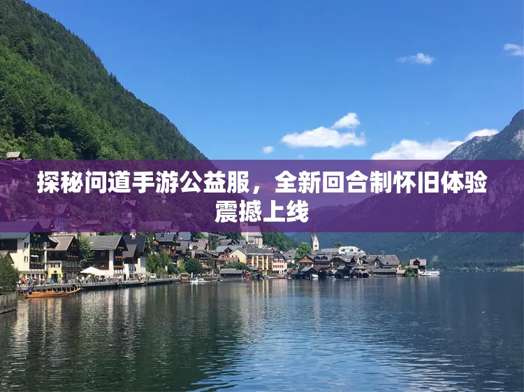 探秘问道手游公益服，全新回合制怀旧体验震撼上线