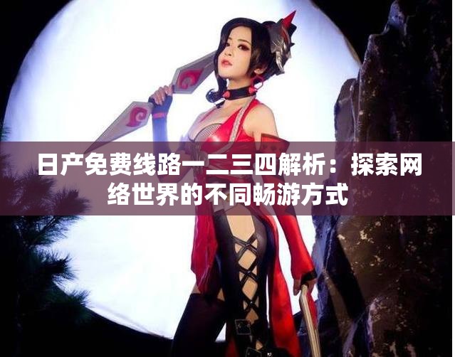 日产免费线路一二三四解析：探索网络世界的不同畅游方式