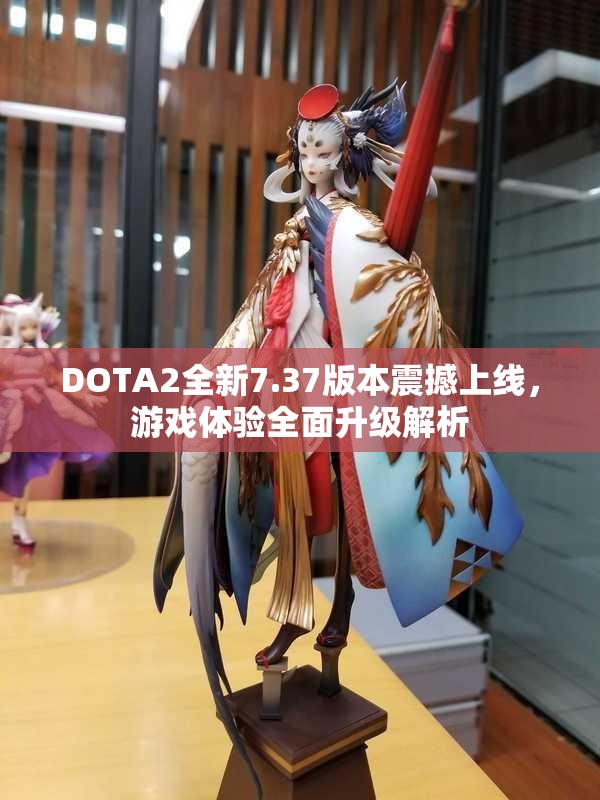 DOTA2全新7.37版本震撼上线，游戏体验全面升级解析