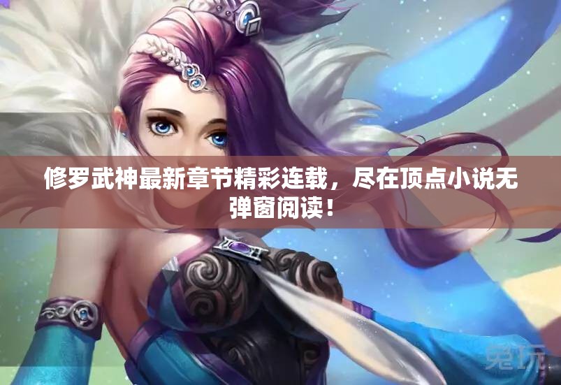 修罗武神最新章节精彩连载，尽在顶点小说无弹窗阅读！