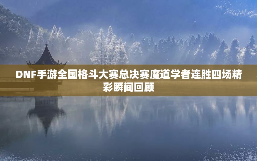 DNF手游全国格斗大赛总决赛魔道学者连胜四场精彩瞬间回顾