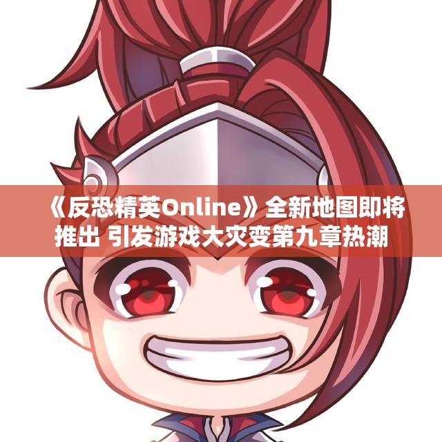 《反恐精英Online》全新地图即将推出 引发游戏大灾变第九章热潮